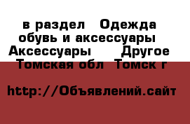  в раздел : Одежда, обувь и аксессуары » Аксессуары »  » Другое . Томская обл.,Томск г.